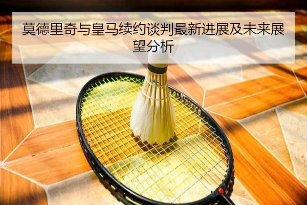 莫德里奇与皇马续约谈判最新进展及未来展望分析